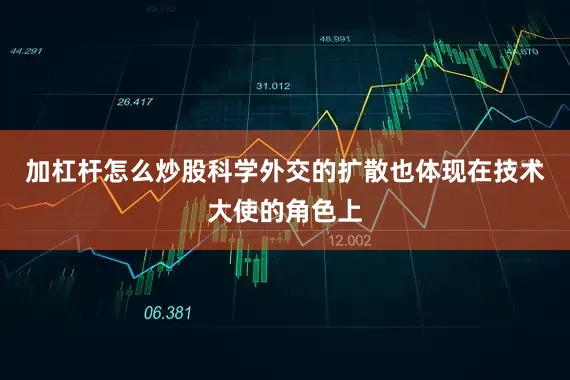 加杠杆怎么炒股科学外交的扩散也体现在技术大使的角色上