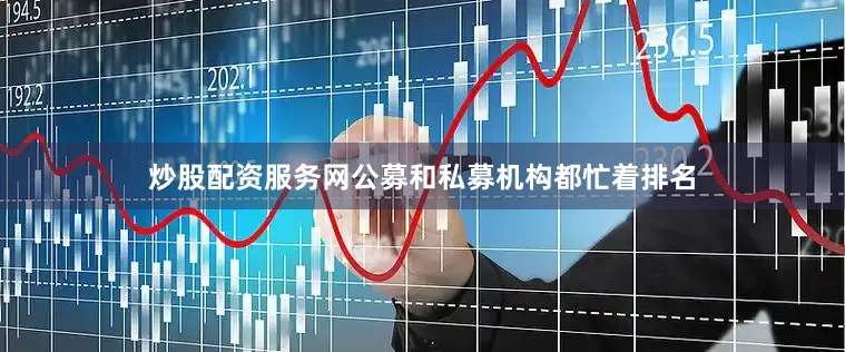 炒股配资服务网公募和私募机构都忙着排名
