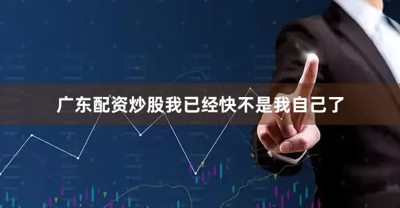 广东配资炒股我已经快不是我自己了