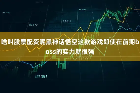 啥叫股票配资呢黑神话悟空这款游戏即使在前期boss的实力就很强