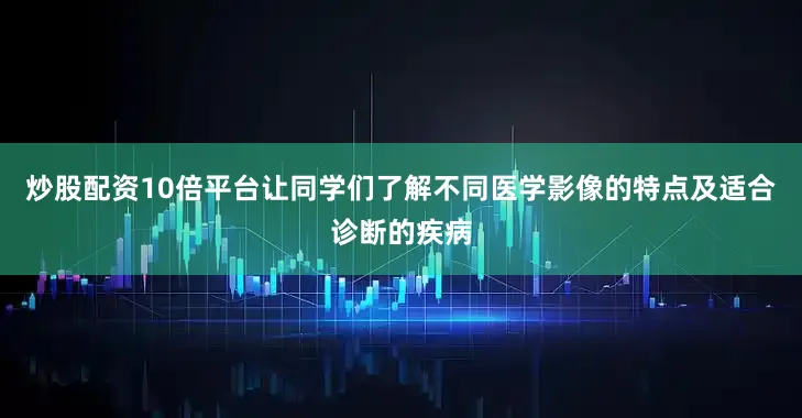 炒股配资10倍平台让同学们了解不同医学影像的特点及适合诊断的疾病