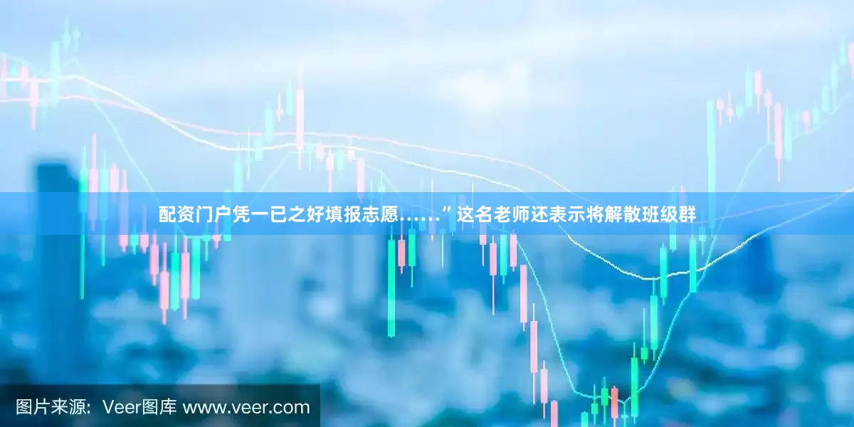 配资门户凭一已之好填报志愿……”这名老师还表示将解散班级群