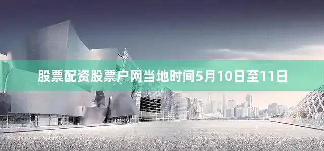 股票配资股票户网　　当地时间5月10日至11日