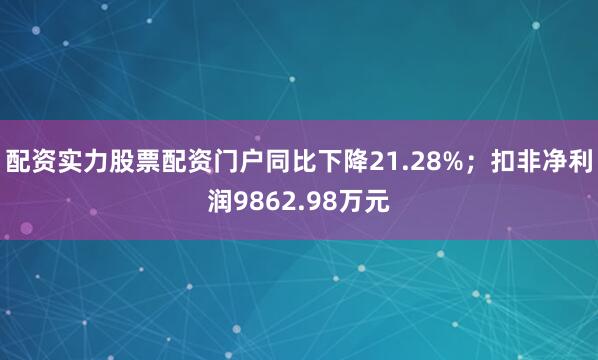 配资实力股票配资门户同比下降21.28%;扣非净利润9862.98万元