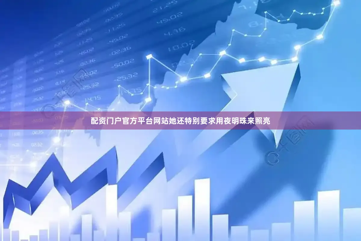 配资门户官方平台网站她还特别要求用夜明珠来照亮