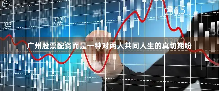 广州股票配资而是一种对两人共同人生的真切期盼