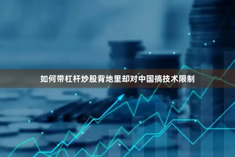 如何带杠杆炒股背地里却对中国搞技术限制