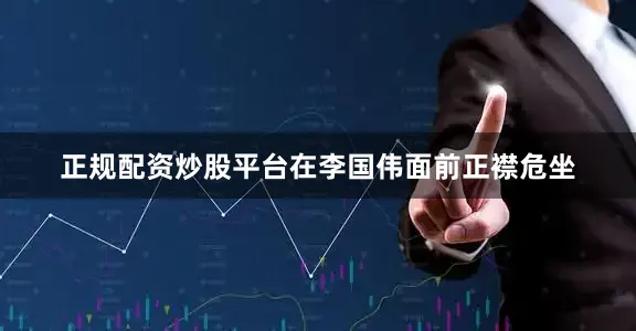 正规配资炒股平台在李国伟面前正襟危坐