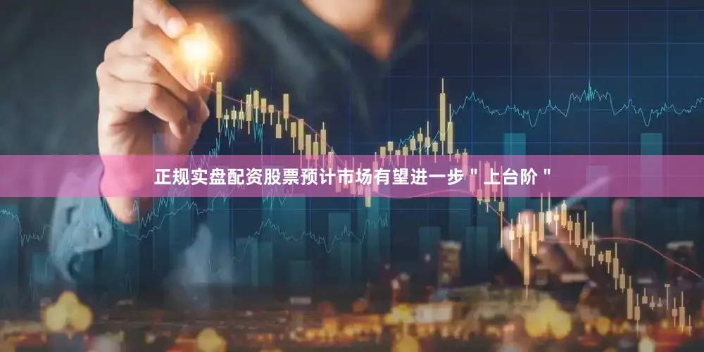 正规实盘配资股票预计市场有望进一步＂上台阶＂