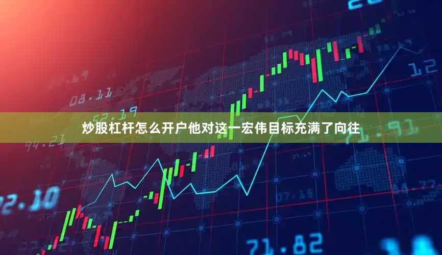 炒股杠杆怎么开户他对这一宏伟目标充满了向往