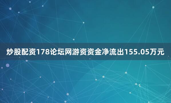 炒股配资178论坛网游资资金净流出155.05万元