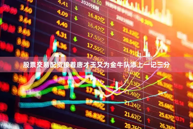 股票交易配资接着唐才玉又为金牛队添上一记三分