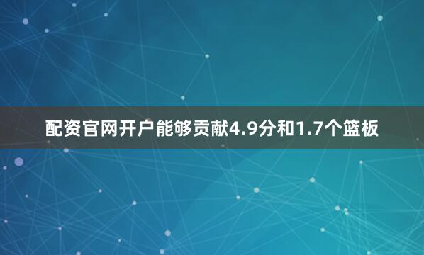 配资官网开户能够贡献4.9分和1.7个篮板