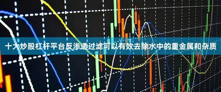 十大炒股杠杆平台反渗透过滤可以有效去除水中的重金属和杂质