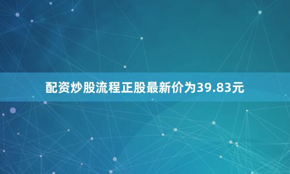 配资炒股流程正股最新价为39.83元