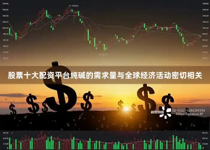 股票十大配资平台纯碱的需求量与全球经济活动密切相关