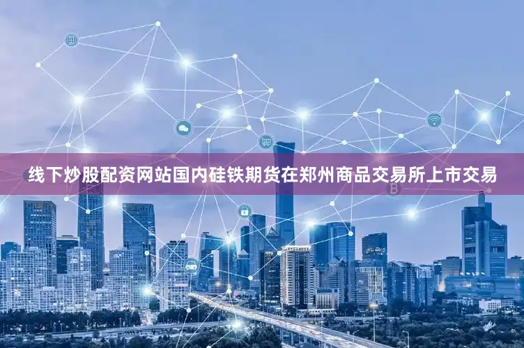 线下炒股配资网站国内硅铁期货在郑州商品交易所上市交易