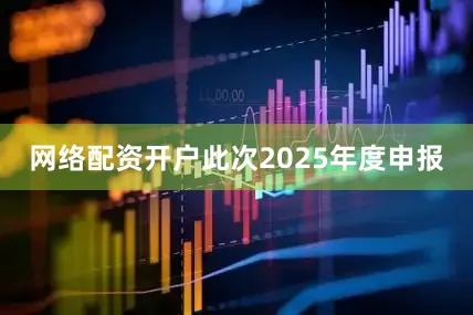 网络配资开户此次2025年度申报