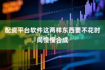 配资平台软件这两样东西要不花时间慢慢合成