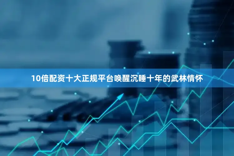 10倍配资十大正规平台唤醒沉睡十年的武林情怀