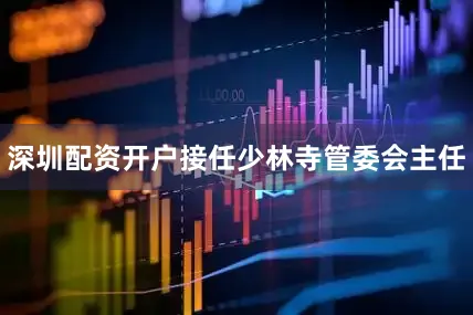 深圳配资开户接任少林寺管委会主任