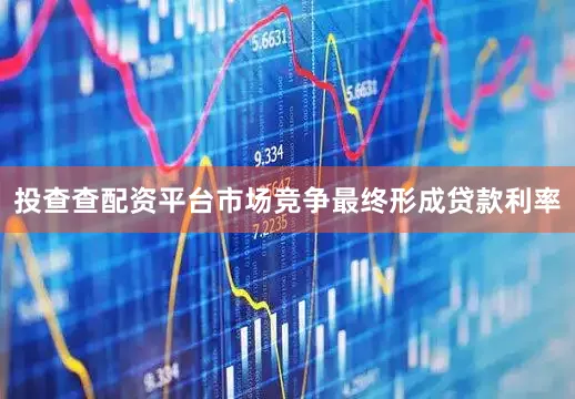 投查查配资平台　　市场竞争最终形成贷款利率