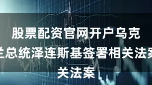 股票配资官网开户乌克兰总统泽连斯基签署相关法案