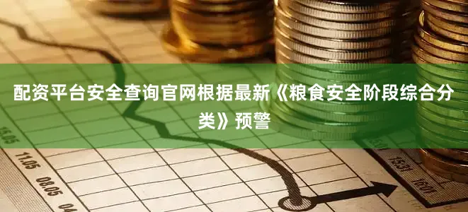 配资平台安全查询官网根据最新《粮食安全阶段综合分类》预警