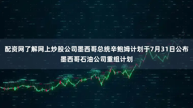 配资网了解网上炒股公司墨西哥总统辛鲍姆计划于7月31日公布墨西哥石油公司重组计划
