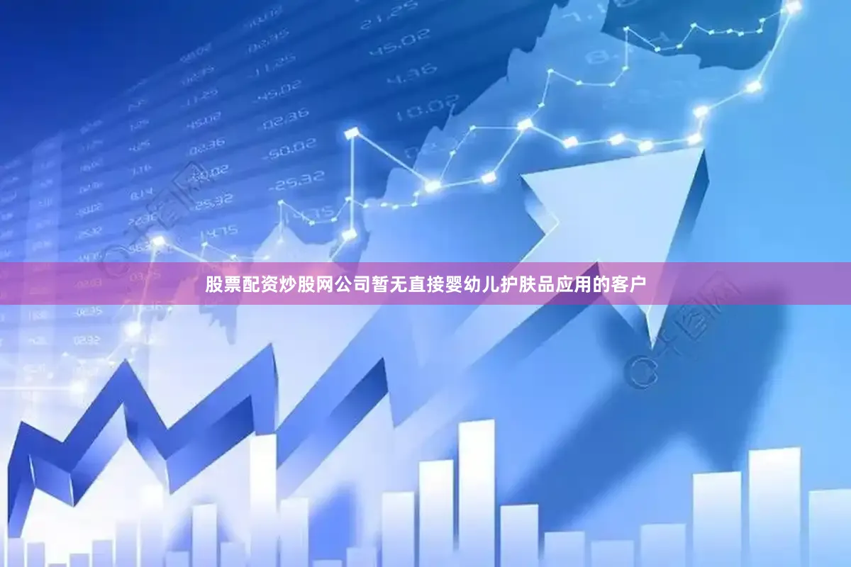 股票配资炒股网公司暂无直接婴幼儿护肤品应用的客户