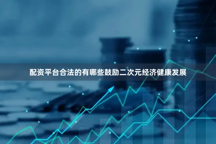 配资平台合法的有哪些鼓励二次元经济健康发展