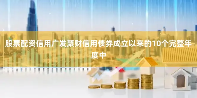股票配资信用广发聚财信用债券成立以来的10个完整年度中
