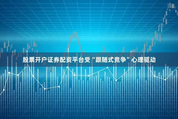 股票开户证券配资平台受“跟随式竞争”心理驱动