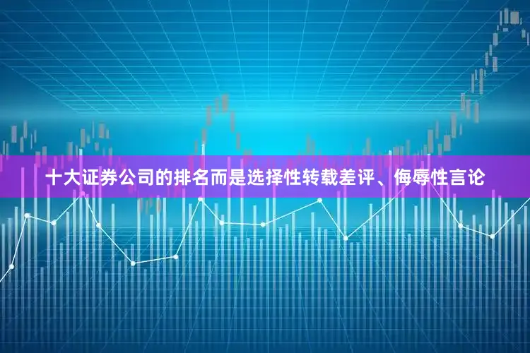 十大证券公司的排名而是选择性转载差评、侮辱性言论