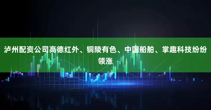 泸州配资公司高德红外、铜陵有色、中国船舶、掌趣科技纷纷领涨