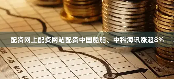 配资网上配资网站配资中国船舶、中科海讯涨超8%
