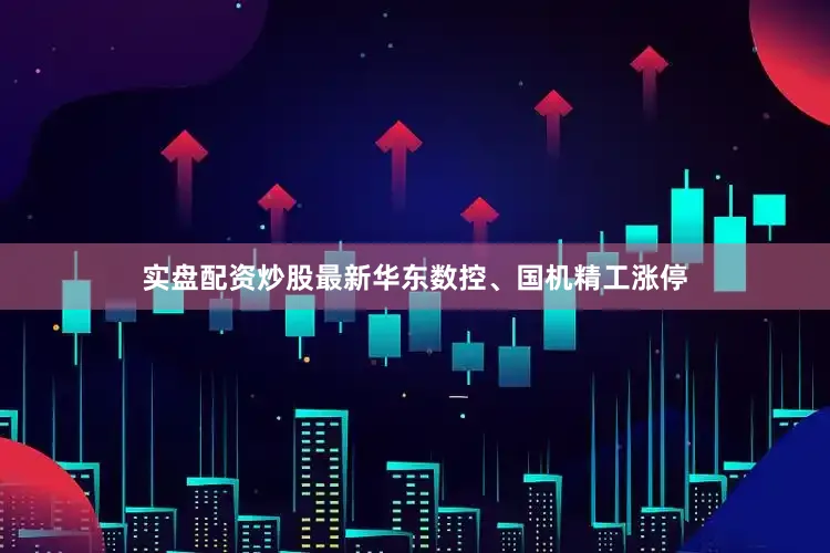 实盘配资炒股最新华东数控、国机精工涨停