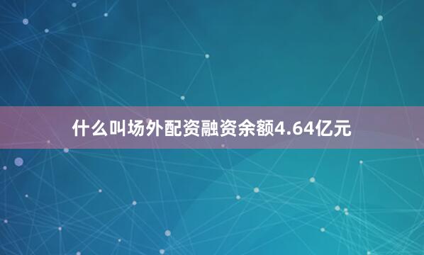 什么叫场外配资融资余额4.64亿元