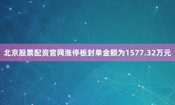 北京股票配资官网涨停板封单金额为1577.32万元
