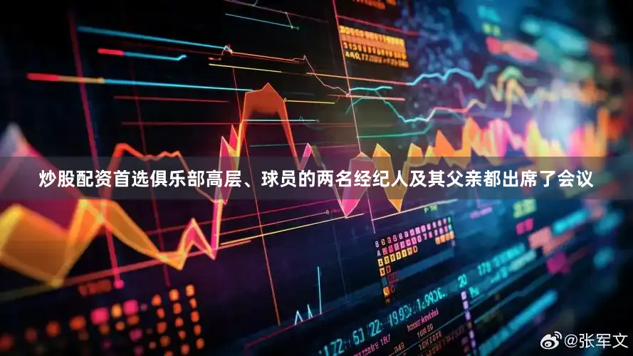 炒股配资首选俱乐部高层、球员的两名经纪人及其父亲都出席了会议
