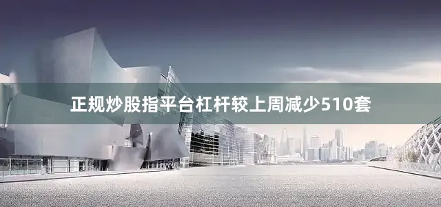 正规炒股指平台杠杆较上周减少510套