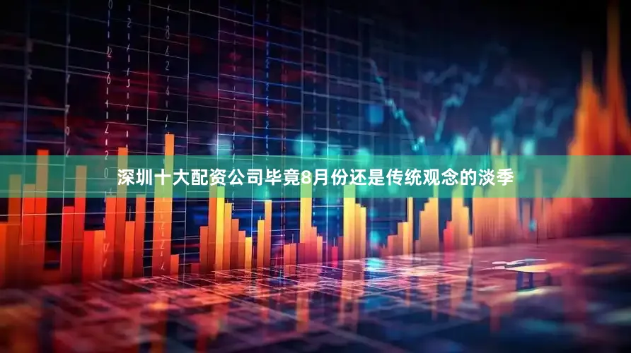 深圳十大配资公司毕竟8月份还是传统观念的淡季