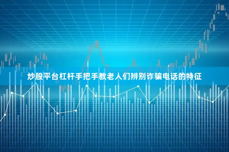 炒股平台杠杆手把手教老人们辨别诈骗电话的特征