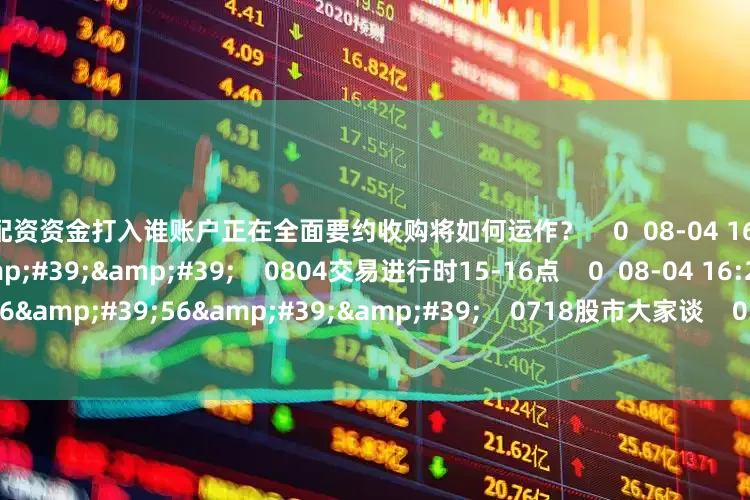 股票配资资金打入谁账户正在全面要约收购将如何运作？    0  08-04 16:22     60&#39;00&#39;&#39;    0804交易进行时15-16点    0  08-04 16:22     116&#39;56&#39;&#39;    0718股市大家谈    0  07-18 18:01     一财最热    点击关闭