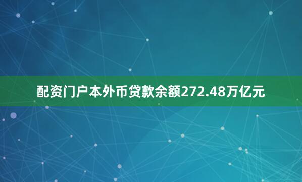 配资门户本外币贷款余额272.48万亿元