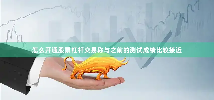 怎么开通股票杠杆交易称与之前的测试成绩比较接近