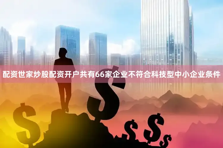 配资世家炒股配资开户共有66家企业不符合科技型中小企业条件