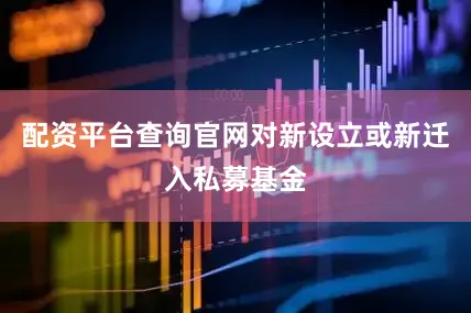 配资平台查询官网对新设立或新迁入私募基金