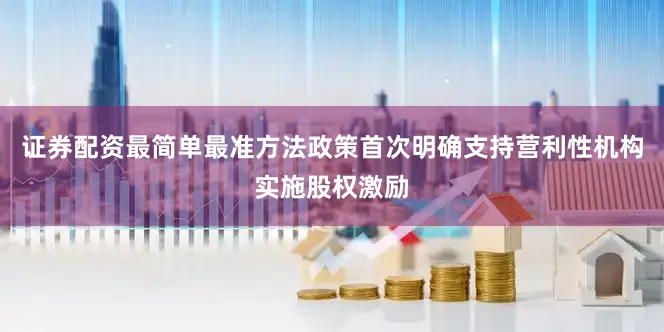 证券配资最简单最准方法政策首次明确支持营利性机构实施股权激励