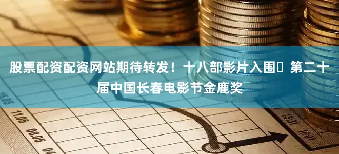 股票配资配资网站期待转发！十八部影片入围​第二十届中国长春电影节金鹿奖